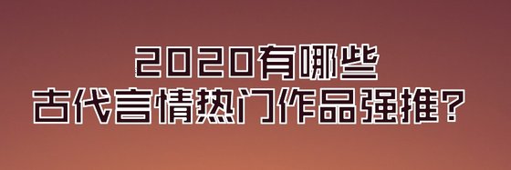 2020有哪些古代言情热门作品强推？